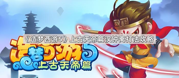 造梦西游5上古天帝篇汉钟离打法攻略_造梦西游5冷知识