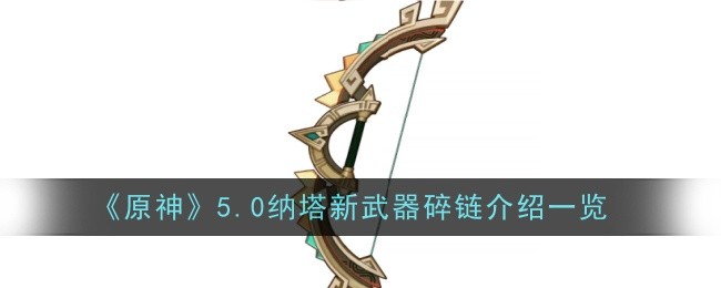 原神5.0纳塔新武器碎链怎么样_原神5.0纳塔地图曝光