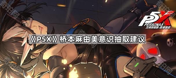 女神异闻录夜幕魅影桥本麻由美意识抽取建议_女神异闻录 夜幕魅影